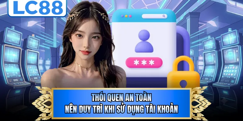 Thói quen an toàn nên duy trì khi sử dụng tài khoản 